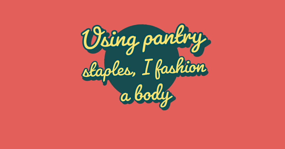 Using Pantry Staples, I Fashion a Body
